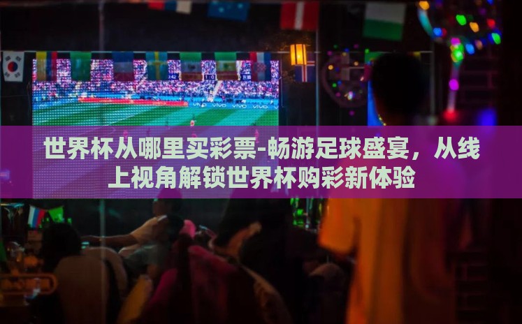 世界杯从哪里买彩票-畅游足球盛宴，从线上视角解锁世界杯购彩新体验