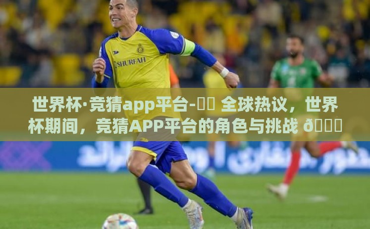 世界杯·竞猜app平台-⚽️ 全球热议，世界杯期间，竞猜APP平台的角色与挑战 🎁