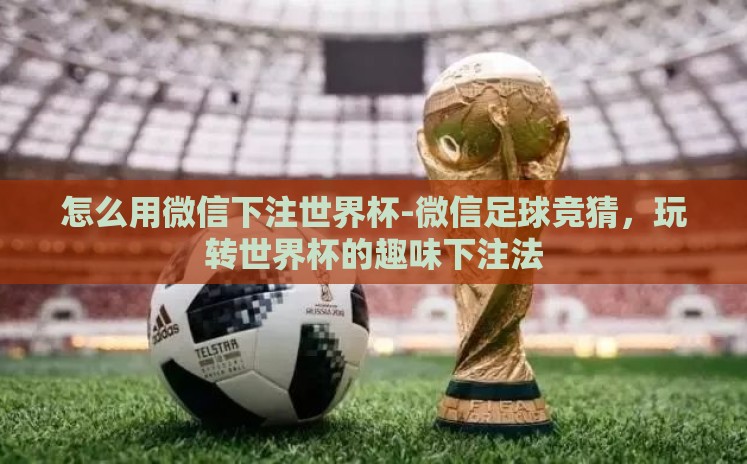 怎么用微信下注世界杯-微信足球竞猜，玩转世界杯的趣味下注法