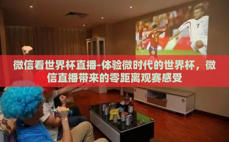 微信看世界杯直播-体验微时代的世界杯，微信直播带来的零距离观赛感受