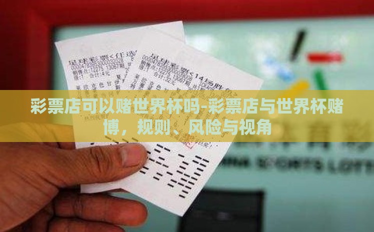彩票店可以赌世界杯吗-彩票店与世界杯赌博，规则、风险与视角