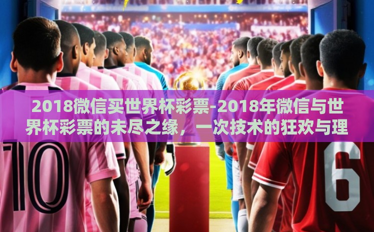 2018微信买世界杯彩票-2018年微信与世界杯彩票的未尽之缘，一次技术的狂欢与理性的警醒