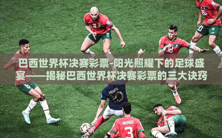 巴西世界杯决赛彩票-阳光照耀下的足球盛宴——揭秘巴西世界杯决赛彩票的三大诀窍