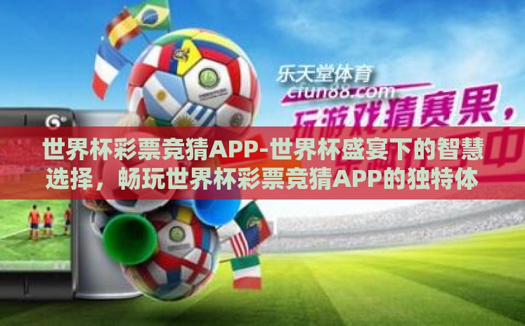 世界杯彩票竞猜APP-世界杯盛宴下的智慧选择，畅玩世界杯彩票竞猜APP的独特体验