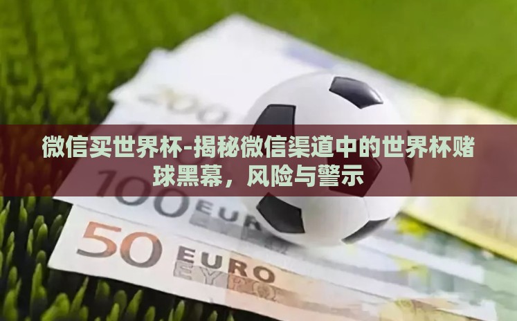 微信买世界杯-揭秘微信渠道中的世界杯赌球黑幕，风险与警示