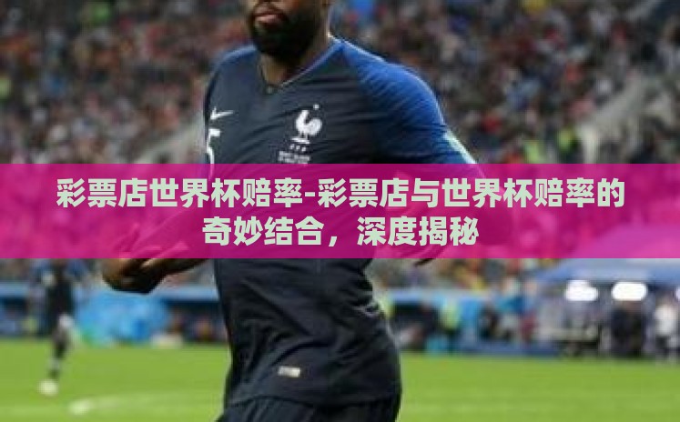 彩票店世界杯赔率-彩票店与世界杯赔率的奇妙结合，深度揭秘