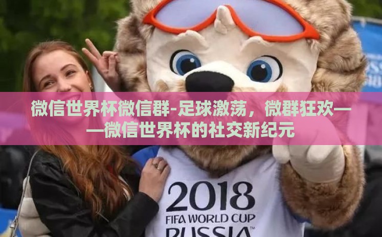 微信世界杯微信群-足球激荡，微群狂欢——微信世界杯的社交新纪元