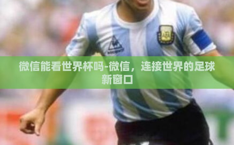 微信能看世界杯吗-微信，连接世界的足球新窗口