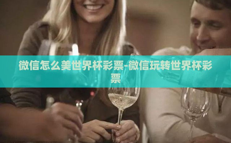 微信怎么美世界杯彩票-微信玩转世界杯彩票