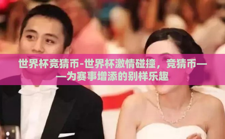 世界杯竞猜币-世界杯激情碰撞，竞猜币——为赛事增添的别样乐趣