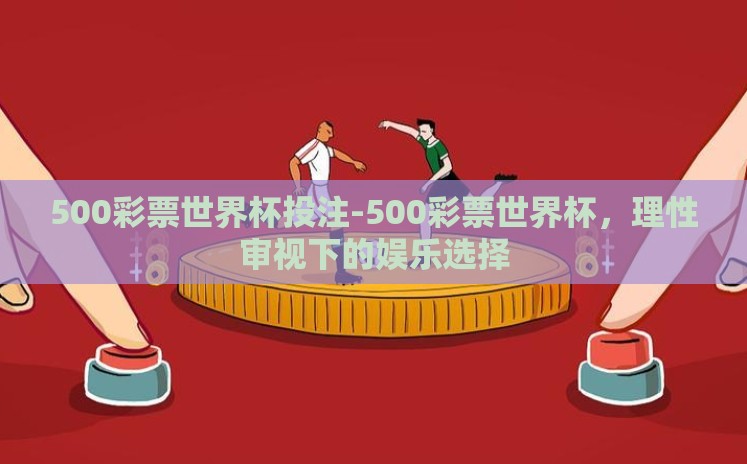 500彩票世界杯投注-500彩票世界杯,理性审视下的娱乐选择 500彩票世界杯投注-500彩票世界杯,理性审视下的娱乐选择