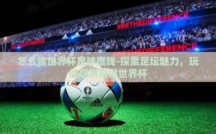 怎么赌世界杯足球赢钱-探索足坛魅力,玩的聪明赢得世界杯 怎么赌世界杯足球赢钱-探索足坛魅力,玩的聪明赢得世界杯