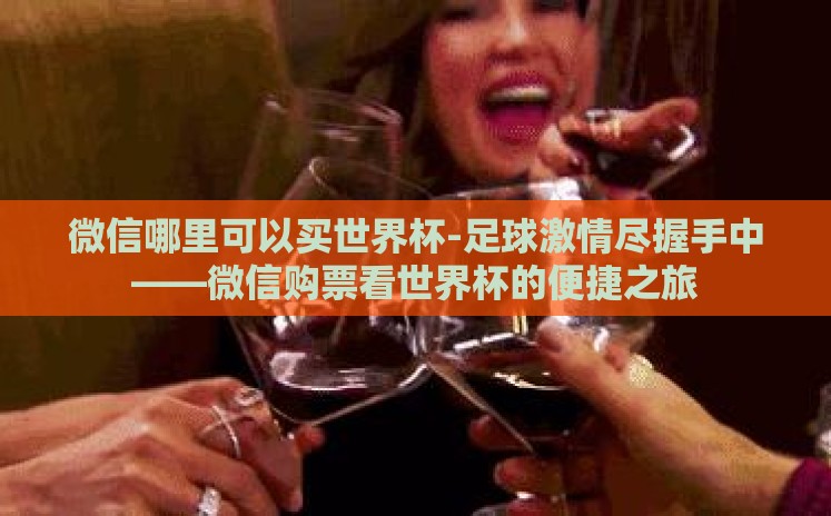 微信哪里可以买世界杯-足球激情尽握手中——微信购票看世界杯的便捷之旅