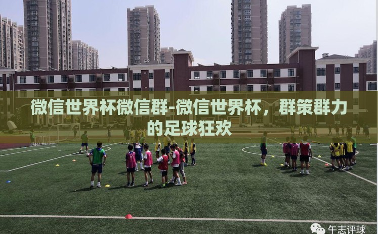 微信世界杯微信群-微信世界杯,群策群力的足球狂欢 微信世界杯微信群-微信世界杯,群策群力的足球狂欢