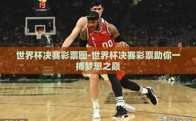 世界杯决赛彩票图-世界杯决赛彩票助你一搏梦想之巅